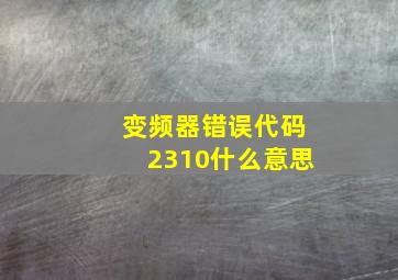 变频器错误代码2310什么意思