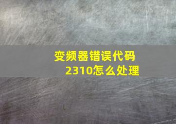 变频器错误代码2310怎么处理