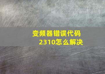 变频器错误代码2310怎么解决