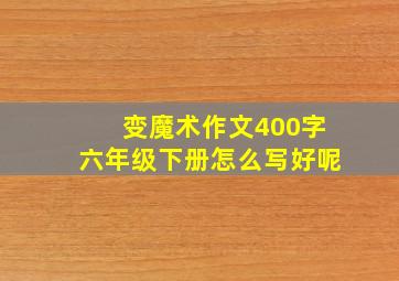 变魔术作文400字六年级下册怎么写好呢