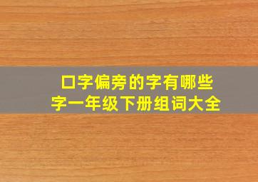 口字偏旁的字有哪些字一年级下册组词大全