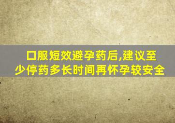 口服短效避孕药后,建议至少停药多长时间再怀孕较安全