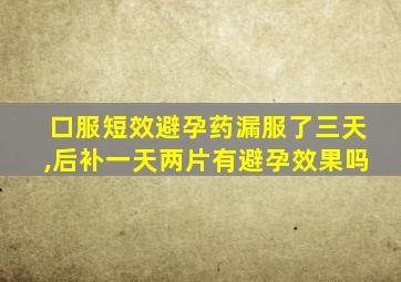 口服短效避孕药漏服了三天,后补一天两片有避孕效果吗