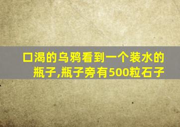 口渴的乌鸦看到一个装水的瓶子,瓶子旁有500粒石子