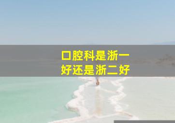 口腔科是浙一好还是浙二好