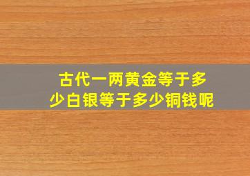 古代一两黄金等于多少白银等于多少铜钱呢