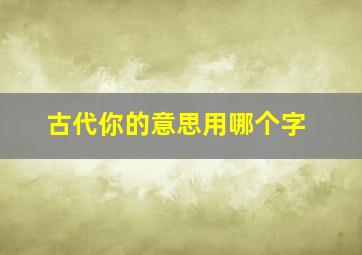 古代你的意思用哪个字