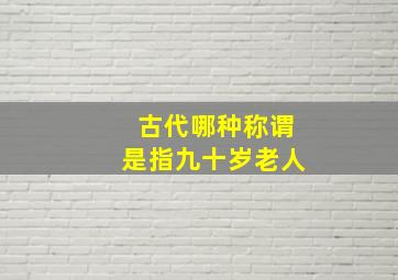 古代哪种称谓是指九十岁老人