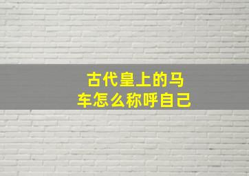 古代皇上的马车怎么称呼自己