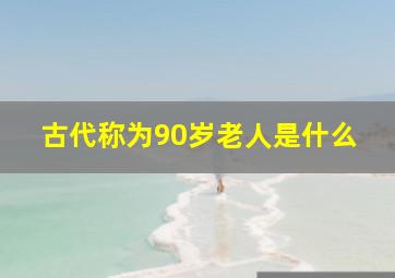 古代称为90岁老人是什么