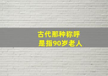 古代那种称呼是指90岁老人