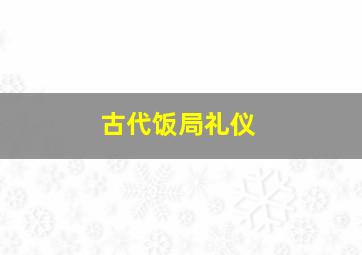 古代饭局礼仪