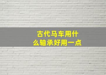 古代马车用什么轴承好用一点