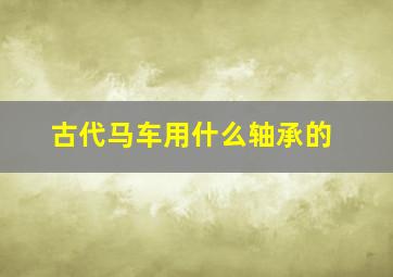 古代马车用什么轴承的