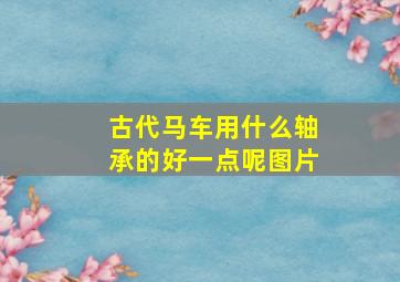 古代马车用什么轴承的好一点呢图片