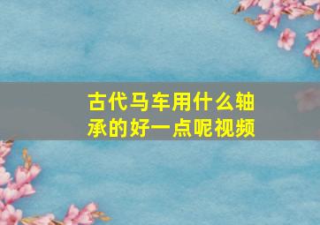 古代马车用什么轴承的好一点呢视频