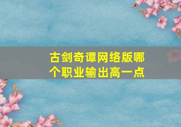 古剑奇谭网络版哪个职业输出高一点