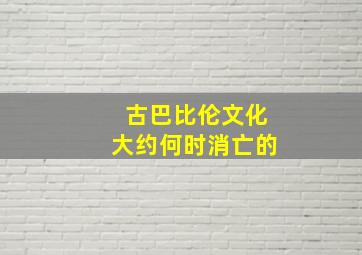 古巴比伦文化大约何时消亡的