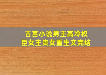 古言小说男主高冷权臣女主贵女重生文完结