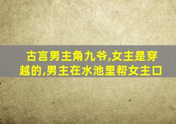 古言男主角九爷,女主是穿越的,男主在水池里帮女主口