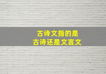 古诗文指的是古诗还是文言文