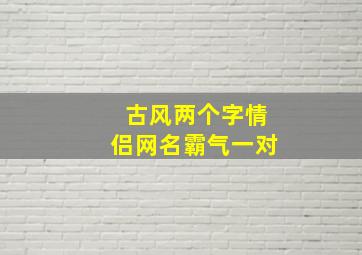 古风两个字情侣网名霸气一对