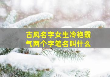 古风名字女生冷艳霸气两个字笔名叫什么