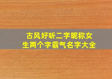 古风好听二字昵称女生两个字霸气名字大全