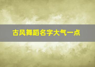 古风舞蹈名字大气一点