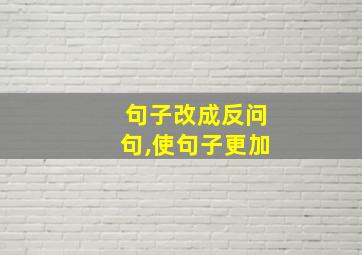 句子改成反问句,使句子更加