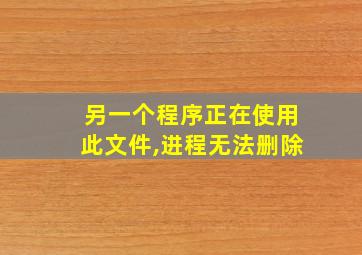 另一个程序正在使用此文件,进程无法删除