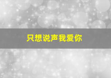 只想说声我爱你