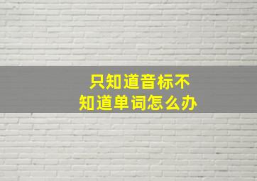 只知道音标不知道单词怎么办