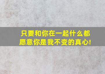 只要和你在一起什么都愿意你是我不变的真心!