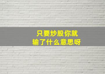 只要炒股你就输了什么意思呀