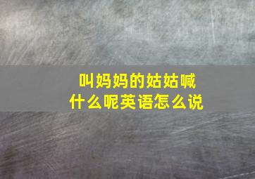 叫妈妈的姑姑喊什么呢英语怎么说