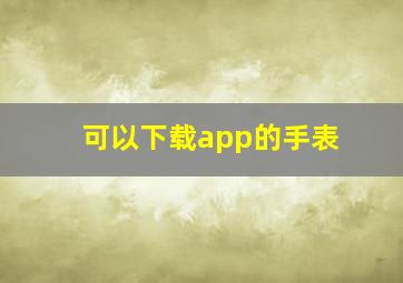 可以下载app的手表