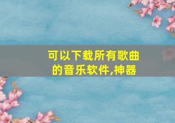 可以下载所有歌曲的音乐软件,神器