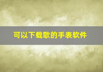 可以下载歌的手表软件