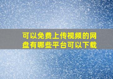 可以免费上传视频的网盘有哪些平台可以下载