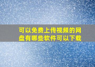 可以免费上传视频的网盘有哪些软件可以下载