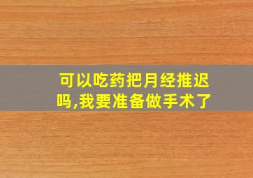 可以吃药把月经推迟吗,我要准备做手术了