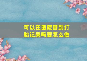 可以在医院查到打胎记录吗要怎么做