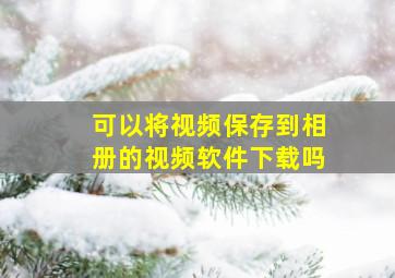 可以将视频保存到相册的视频软件下载吗