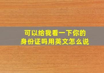 可以给我看一下你的身份证吗用英文怎么说