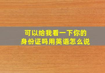 可以给我看一下你的身份证吗用英语怎么说