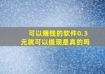 可以赚钱的软件0.3元就可以提现是真的吗