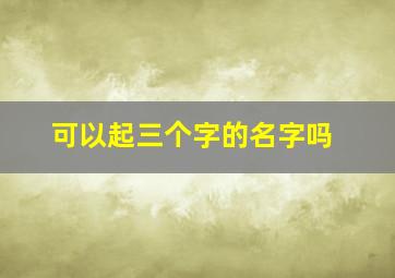 可以起三个字的名字吗