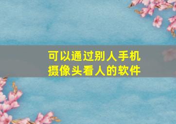 可以通过别人手机摄像头看人的软件