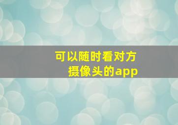 可以随时看对方摄像头的app